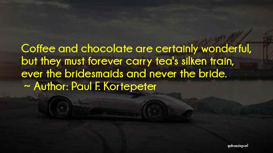 Paul F. Kortepeter Quotes: Coffee And Chocolate Are Certainly Wonderful, But They Must Forever Carry Tea's Silken Train, Ever The Bridesmaids And Never The