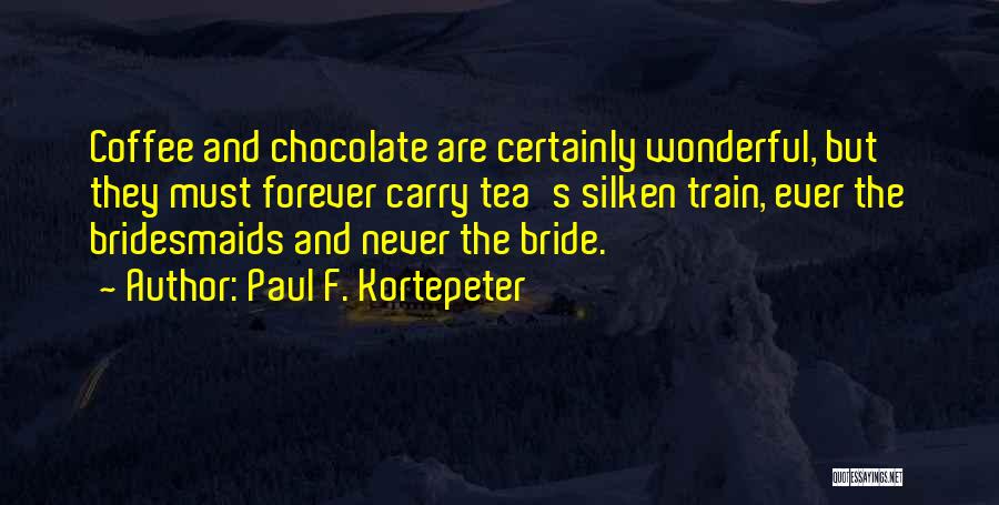 Paul F. Kortepeter Quotes: Coffee And Chocolate Are Certainly Wonderful, But They Must Forever Carry Tea's Silken Train, Ever The Bridesmaids And Never The