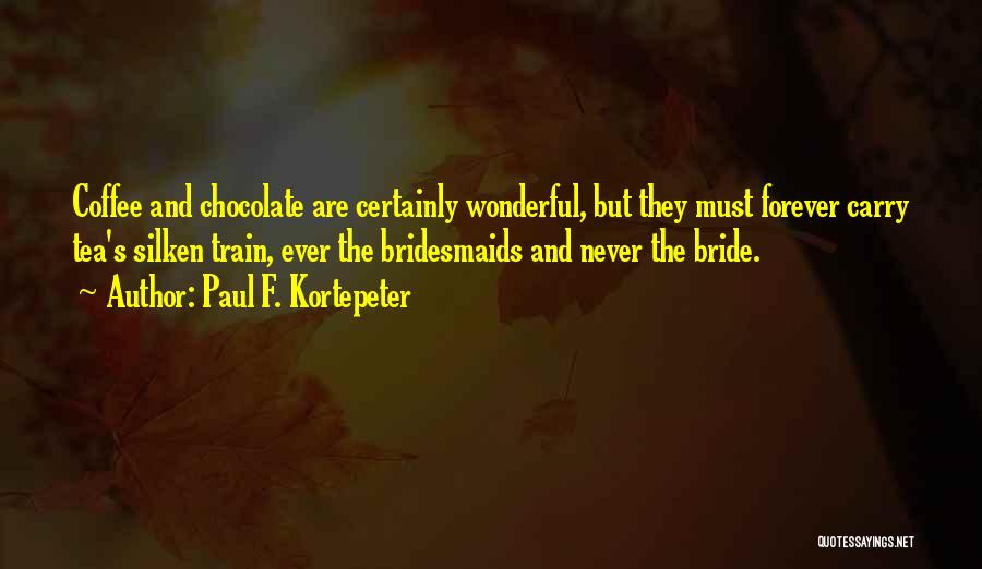 Paul F. Kortepeter Quotes: Coffee And Chocolate Are Certainly Wonderful, But They Must Forever Carry Tea's Silken Train, Ever The Bridesmaids And Never The