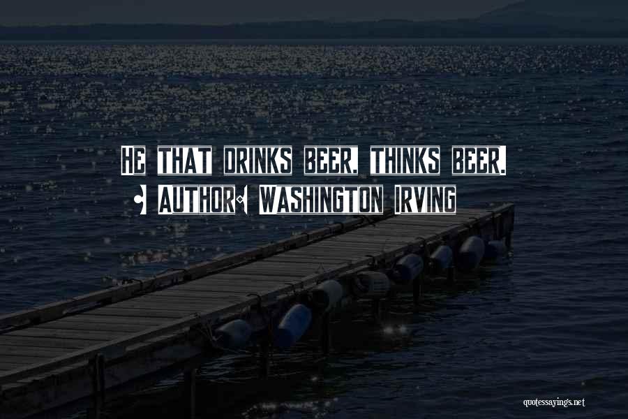 Washington Irving Quotes: He That Drinks Beer, Thinks Beer.