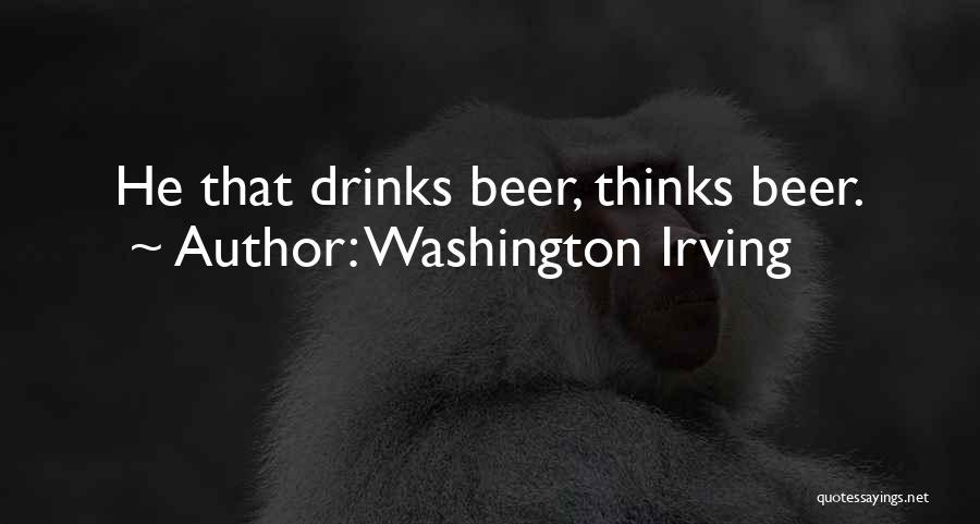 Washington Irving Quotes: He That Drinks Beer, Thinks Beer.