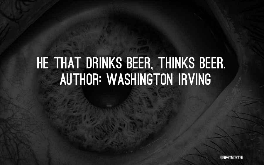 Washington Irving Quotes: He That Drinks Beer, Thinks Beer.
