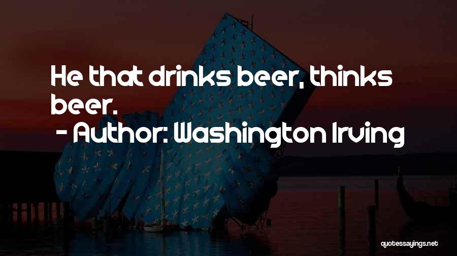 Washington Irving Quotes: He That Drinks Beer, Thinks Beer.