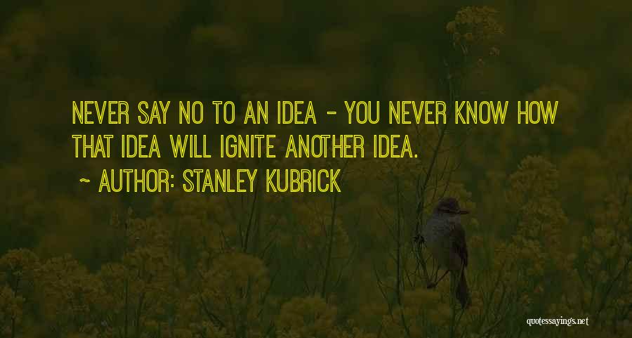 Stanley Kubrick Quotes: Never Say No To An Idea - You Never Know How That Idea Will Ignite Another Idea.