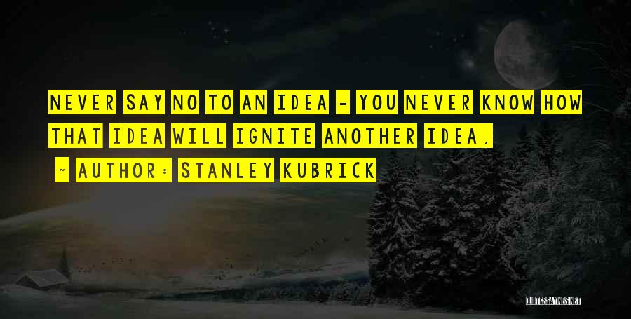 Stanley Kubrick Quotes: Never Say No To An Idea - You Never Know How That Idea Will Ignite Another Idea.