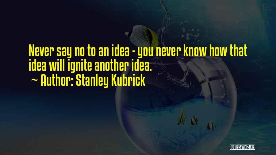 Stanley Kubrick Quotes: Never Say No To An Idea - You Never Know How That Idea Will Ignite Another Idea.