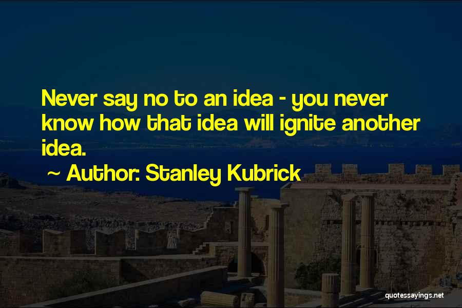 Stanley Kubrick Quotes: Never Say No To An Idea - You Never Know How That Idea Will Ignite Another Idea.
