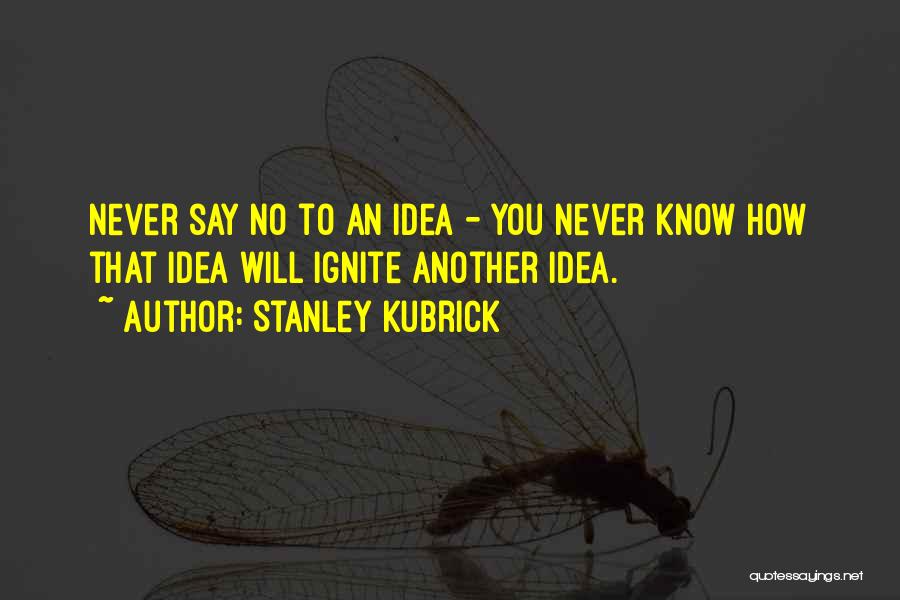 Stanley Kubrick Quotes: Never Say No To An Idea - You Never Know How That Idea Will Ignite Another Idea.