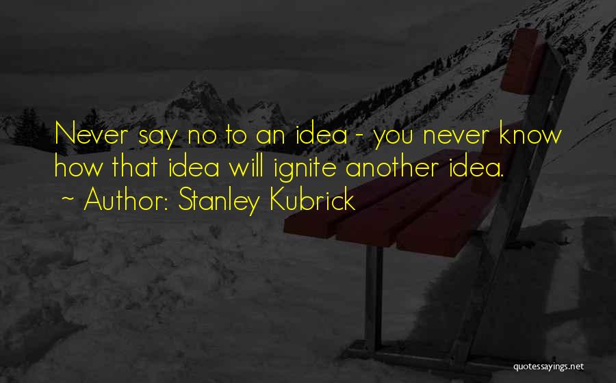 Stanley Kubrick Quotes: Never Say No To An Idea - You Never Know How That Idea Will Ignite Another Idea.