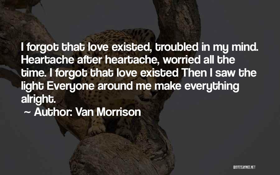 Van Morrison Quotes: I Forgot That Love Existed, Troubled In My Mind. Heartache After Heartache, Worried All The Time. I Forgot That Love