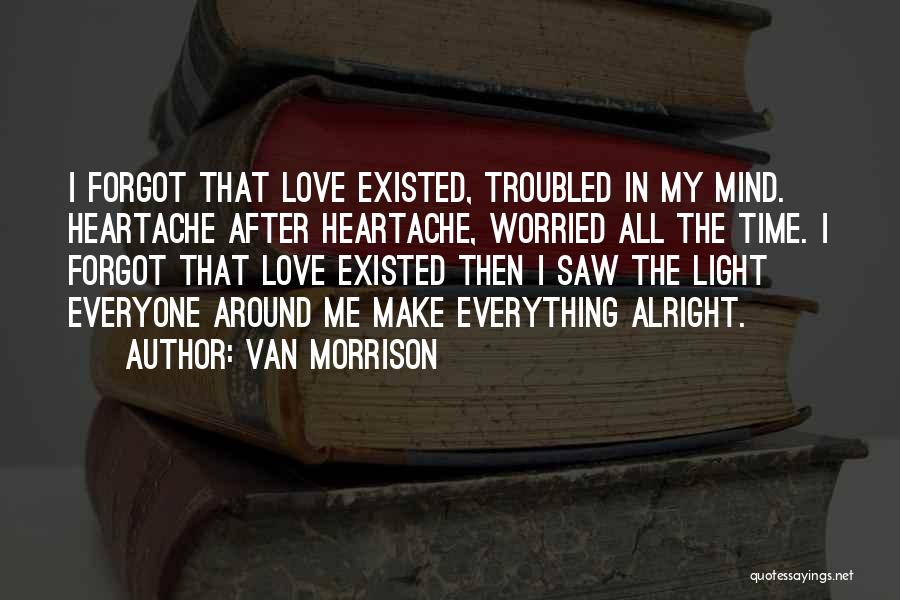 Van Morrison Quotes: I Forgot That Love Existed, Troubled In My Mind. Heartache After Heartache, Worried All The Time. I Forgot That Love