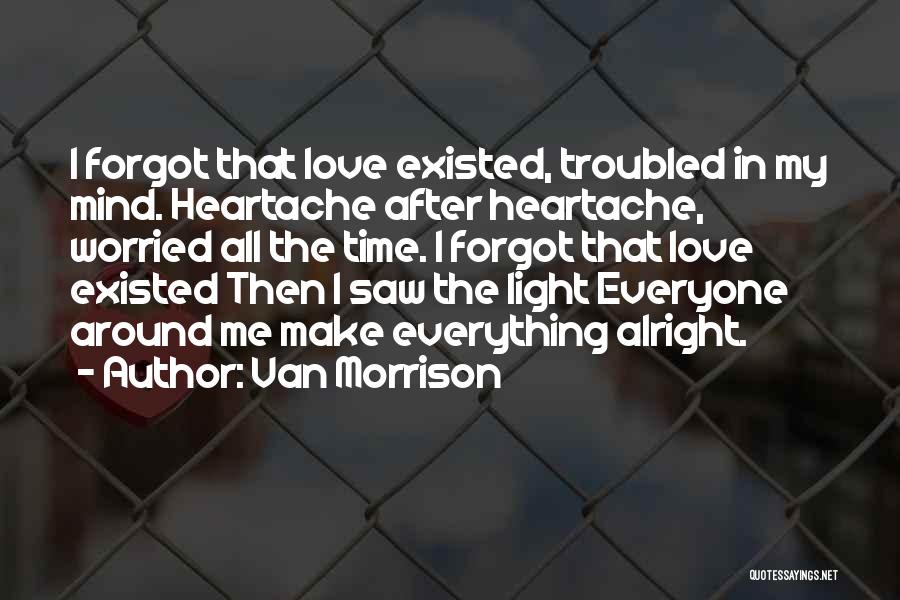 Van Morrison Quotes: I Forgot That Love Existed, Troubled In My Mind. Heartache After Heartache, Worried All The Time. I Forgot That Love