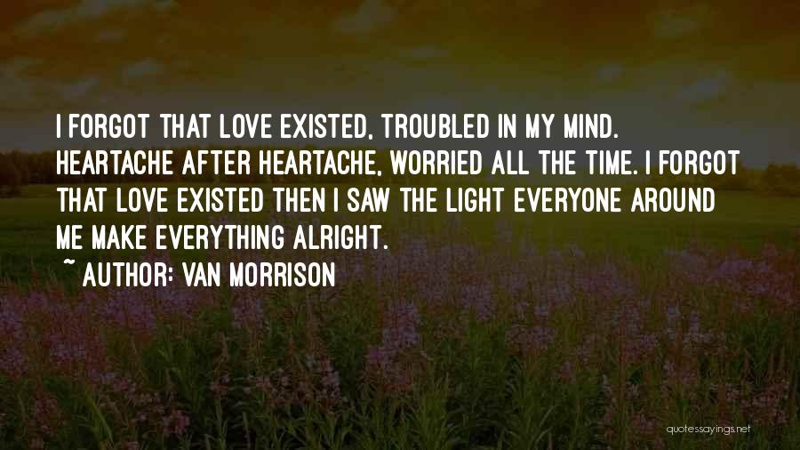 Van Morrison Quotes: I Forgot That Love Existed, Troubled In My Mind. Heartache After Heartache, Worried All The Time. I Forgot That Love