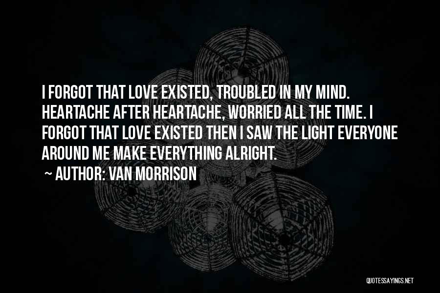 Van Morrison Quotes: I Forgot That Love Existed, Troubled In My Mind. Heartache After Heartache, Worried All The Time. I Forgot That Love