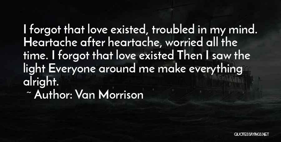 Van Morrison Quotes: I Forgot That Love Existed, Troubled In My Mind. Heartache After Heartache, Worried All The Time. I Forgot That Love