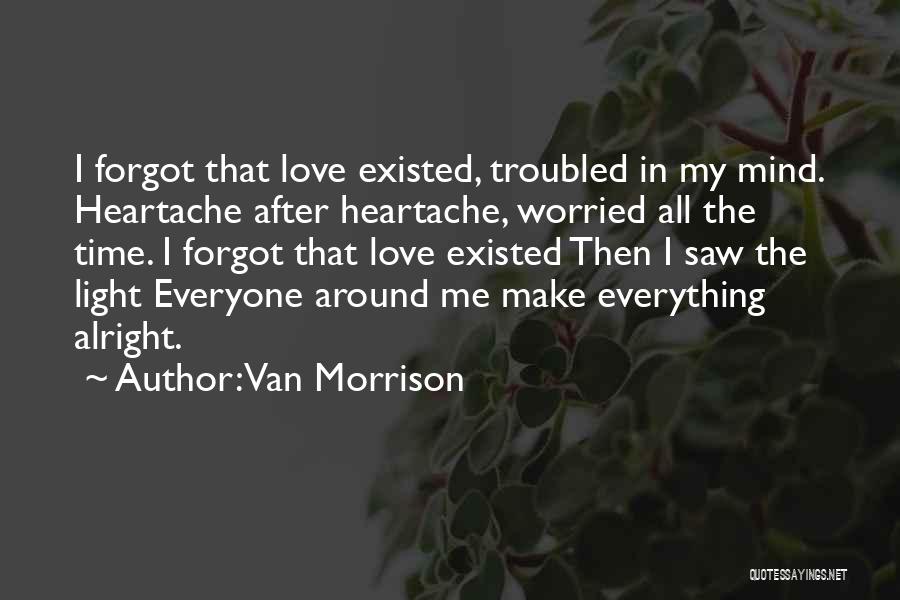 Van Morrison Quotes: I Forgot That Love Existed, Troubled In My Mind. Heartache After Heartache, Worried All The Time. I Forgot That Love