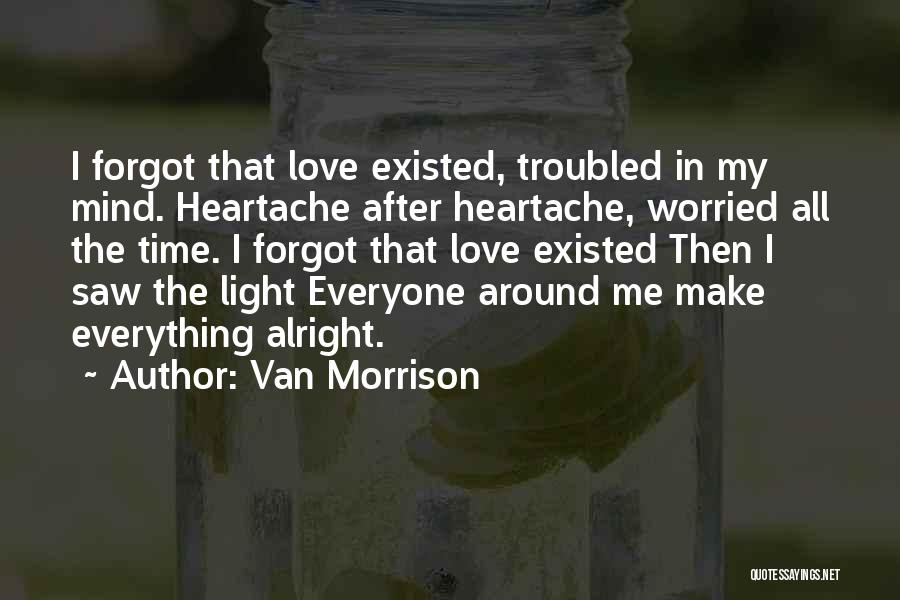 Van Morrison Quotes: I Forgot That Love Existed, Troubled In My Mind. Heartache After Heartache, Worried All The Time. I Forgot That Love