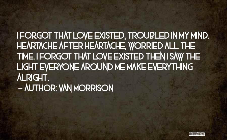 Van Morrison Quotes: I Forgot That Love Existed, Troubled In My Mind. Heartache After Heartache, Worried All The Time. I Forgot That Love