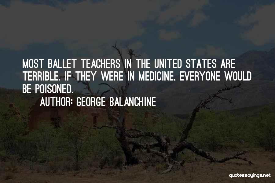 George Balanchine Quotes: Most Ballet Teachers In The United States Are Terrible. If They Were In Medicine, Everyone Would Be Poisoned.