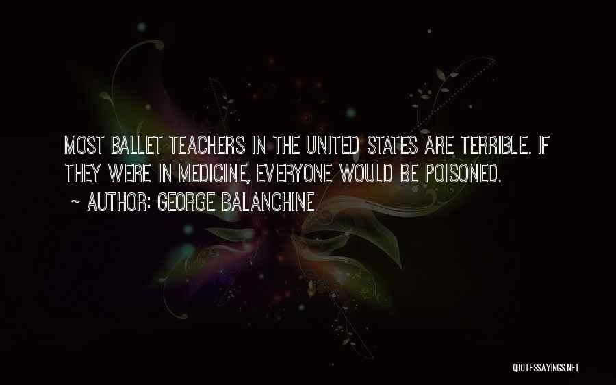 George Balanchine Quotes: Most Ballet Teachers In The United States Are Terrible. If They Were In Medicine, Everyone Would Be Poisoned.