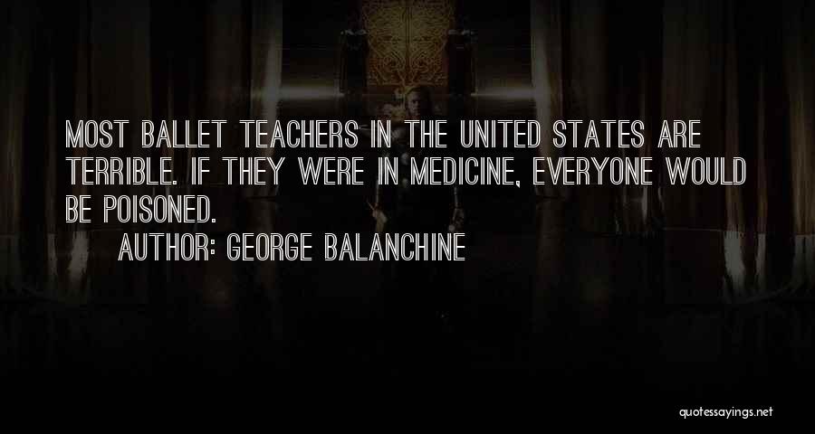 George Balanchine Quotes: Most Ballet Teachers In The United States Are Terrible. If They Were In Medicine, Everyone Would Be Poisoned.