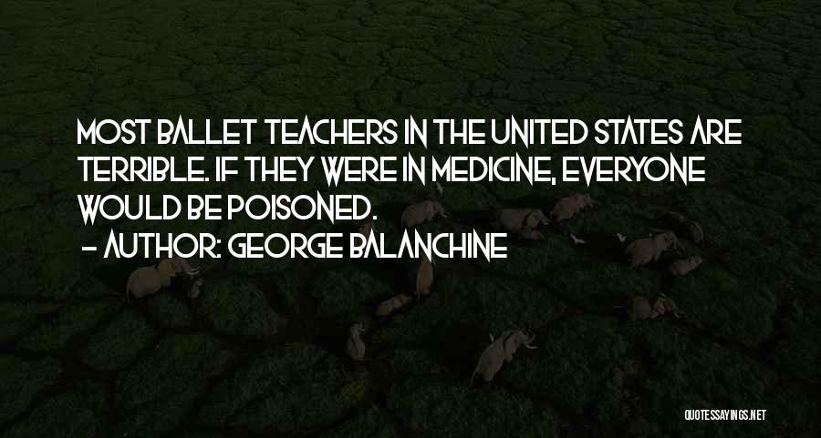 George Balanchine Quotes: Most Ballet Teachers In The United States Are Terrible. If They Were In Medicine, Everyone Would Be Poisoned.