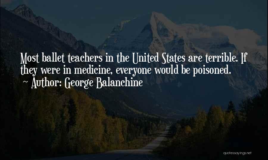 George Balanchine Quotes: Most Ballet Teachers In The United States Are Terrible. If They Were In Medicine, Everyone Would Be Poisoned.