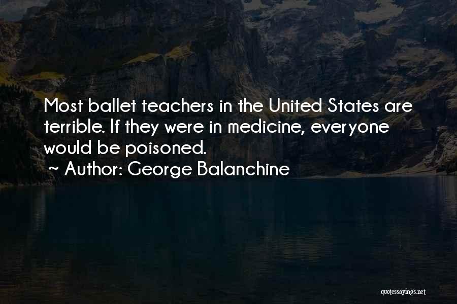 George Balanchine Quotes: Most Ballet Teachers In The United States Are Terrible. If They Were In Medicine, Everyone Would Be Poisoned.