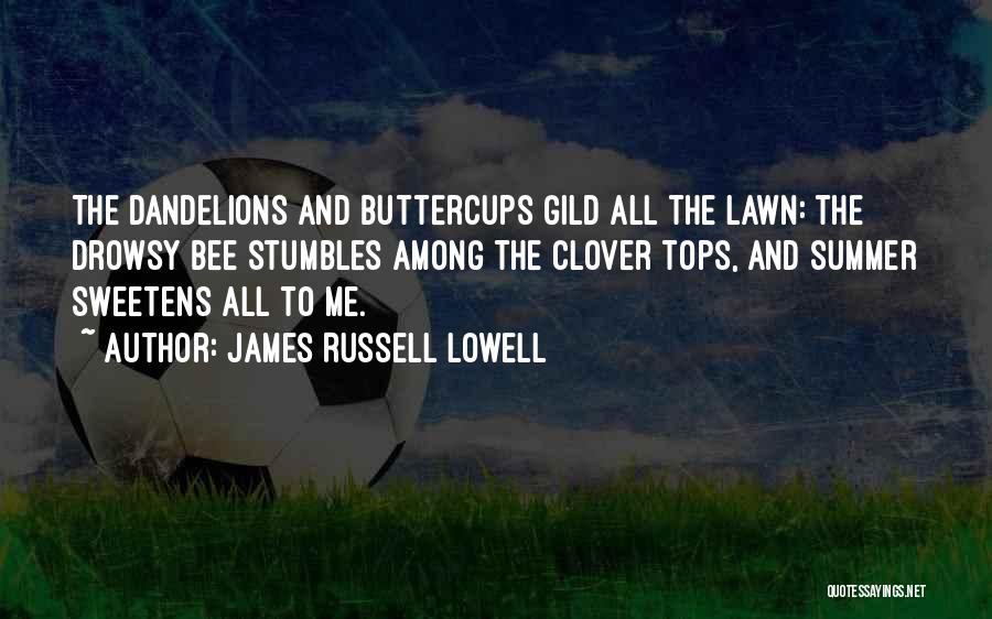 James Russell Lowell Quotes: The Dandelions And Buttercups Gild All The Lawn: The Drowsy Bee Stumbles Among The Clover Tops, And Summer Sweetens All