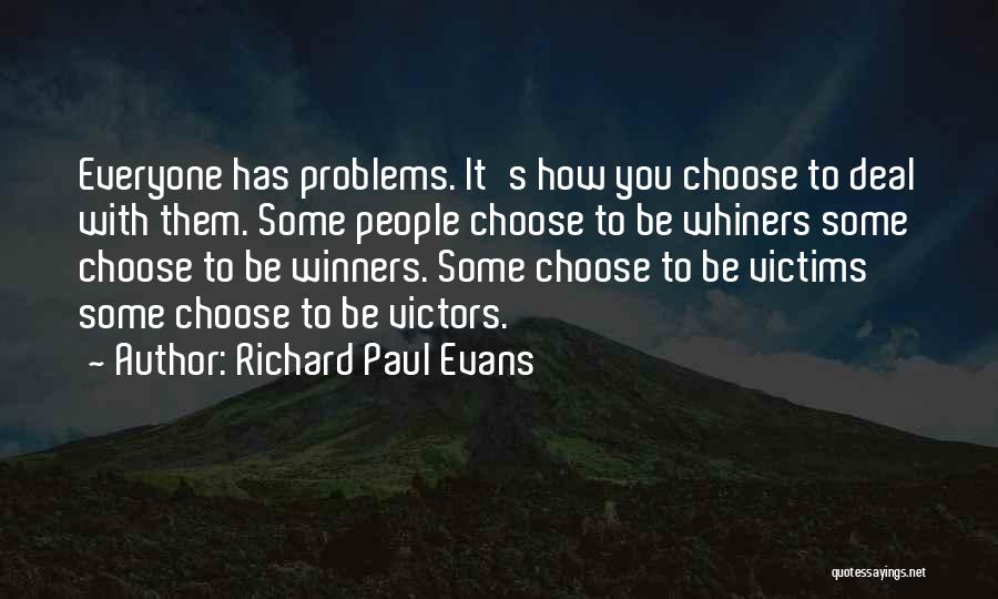 Richard Paul Evans Quotes: Everyone Has Problems. It's How You Choose To Deal With Them. Some People Choose To Be Whiners Some Choose To