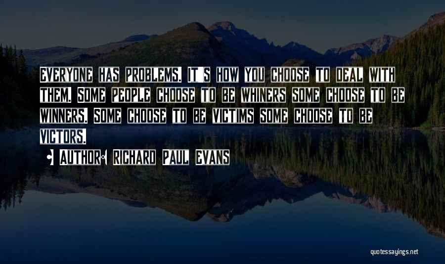 Richard Paul Evans Quotes: Everyone Has Problems. It's How You Choose To Deal With Them. Some People Choose To Be Whiners Some Choose To