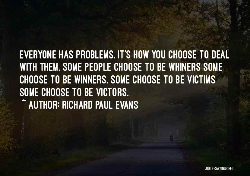 Richard Paul Evans Quotes: Everyone Has Problems. It's How You Choose To Deal With Them. Some People Choose To Be Whiners Some Choose To