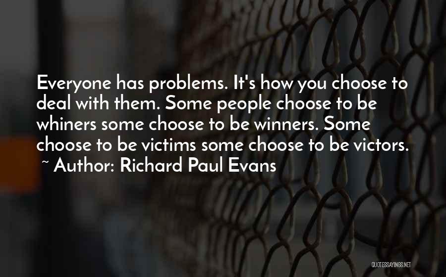 Richard Paul Evans Quotes: Everyone Has Problems. It's How You Choose To Deal With Them. Some People Choose To Be Whiners Some Choose To