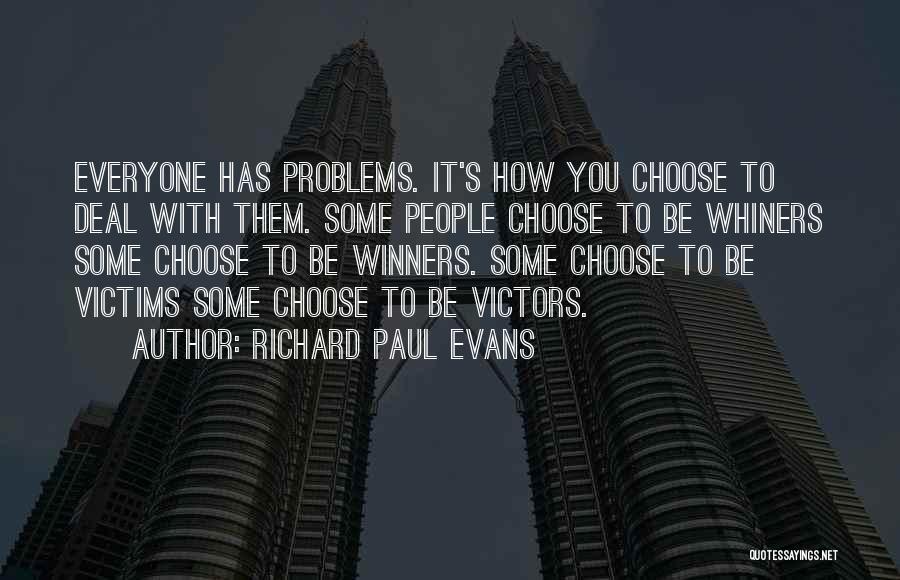 Richard Paul Evans Quotes: Everyone Has Problems. It's How You Choose To Deal With Them. Some People Choose To Be Whiners Some Choose To