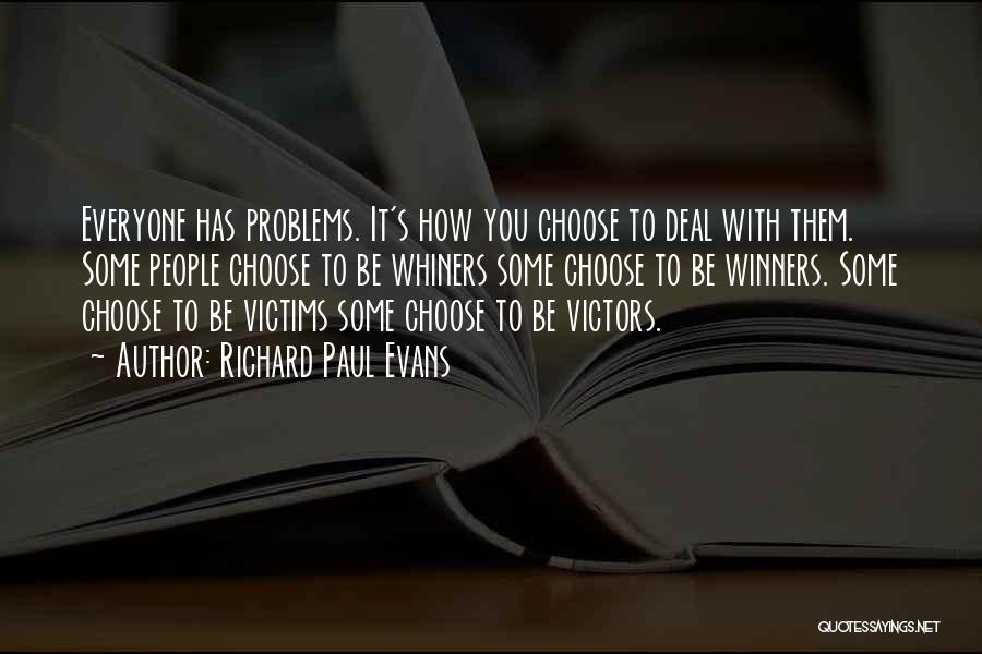 Richard Paul Evans Quotes: Everyone Has Problems. It's How You Choose To Deal With Them. Some People Choose To Be Whiners Some Choose To