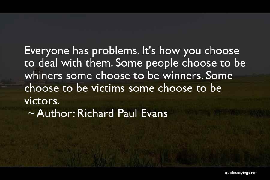 Richard Paul Evans Quotes: Everyone Has Problems. It's How You Choose To Deal With Them. Some People Choose To Be Whiners Some Choose To
