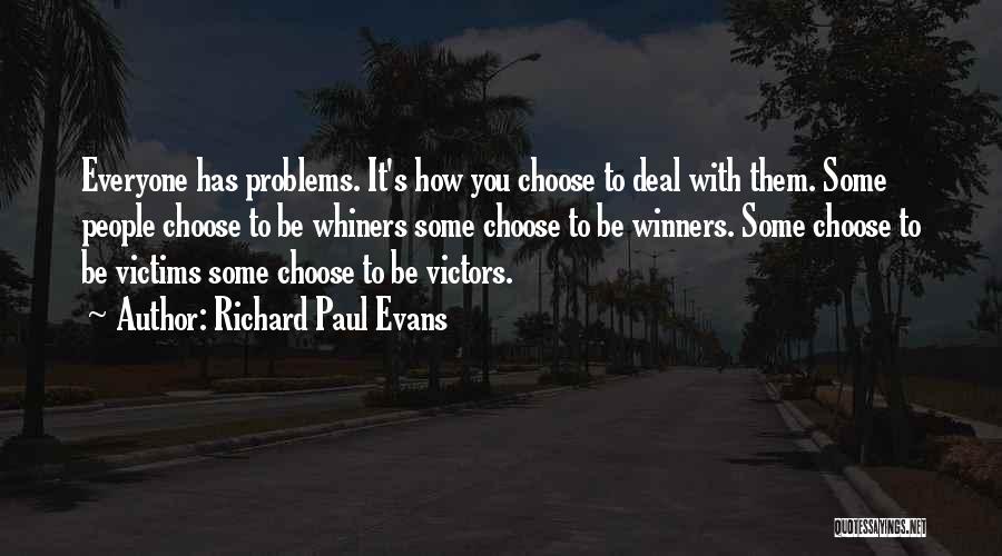 Richard Paul Evans Quotes: Everyone Has Problems. It's How You Choose To Deal With Them. Some People Choose To Be Whiners Some Choose To