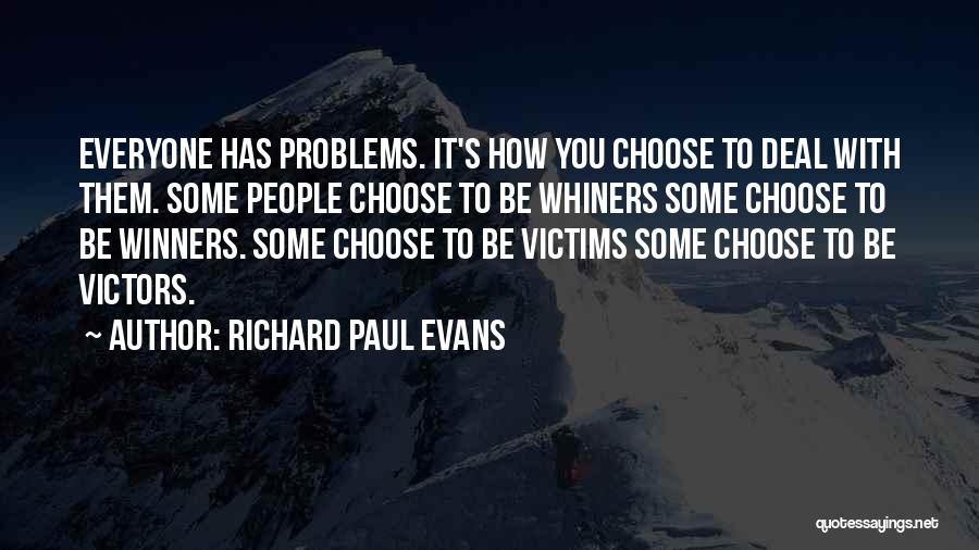 Richard Paul Evans Quotes: Everyone Has Problems. It's How You Choose To Deal With Them. Some People Choose To Be Whiners Some Choose To