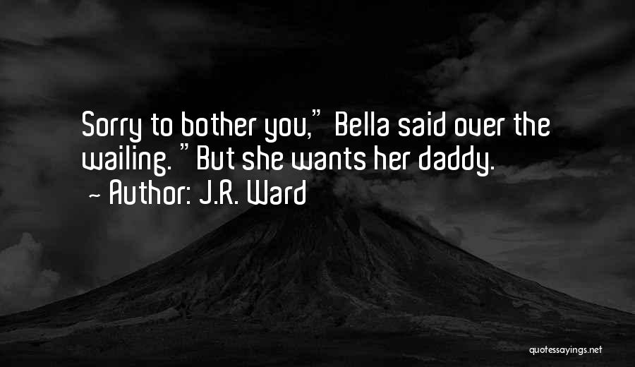 J.R. Ward Quotes: Sorry To Bother You, Bella Said Over The Wailing. But She Wants Her Daddy.