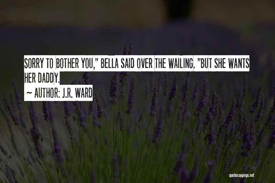 J.R. Ward Quotes: Sorry To Bother You, Bella Said Over The Wailing. But She Wants Her Daddy.