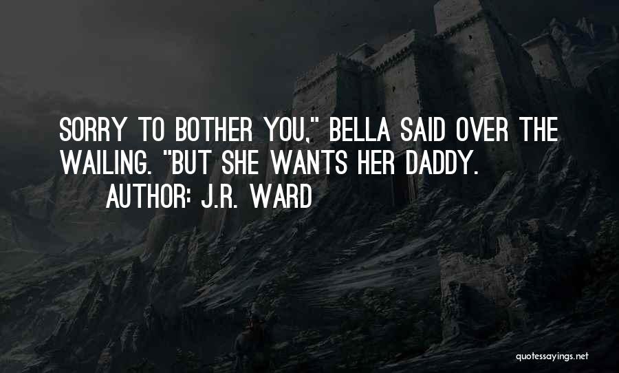 J.R. Ward Quotes: Sorry To Bother You, Bella Said Over The Wailing. But She Wants Her Daddy.