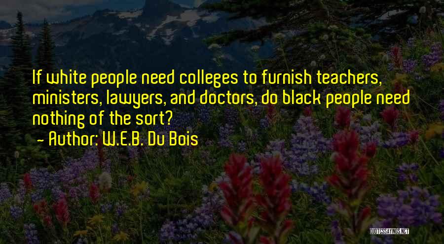 W.E.B. Du Bois Quotes: If White People Need Colleges To Furnish Teachers, Ministers, Lawyers, And Doctors, Do Black People Need Nothing Of The Sort?