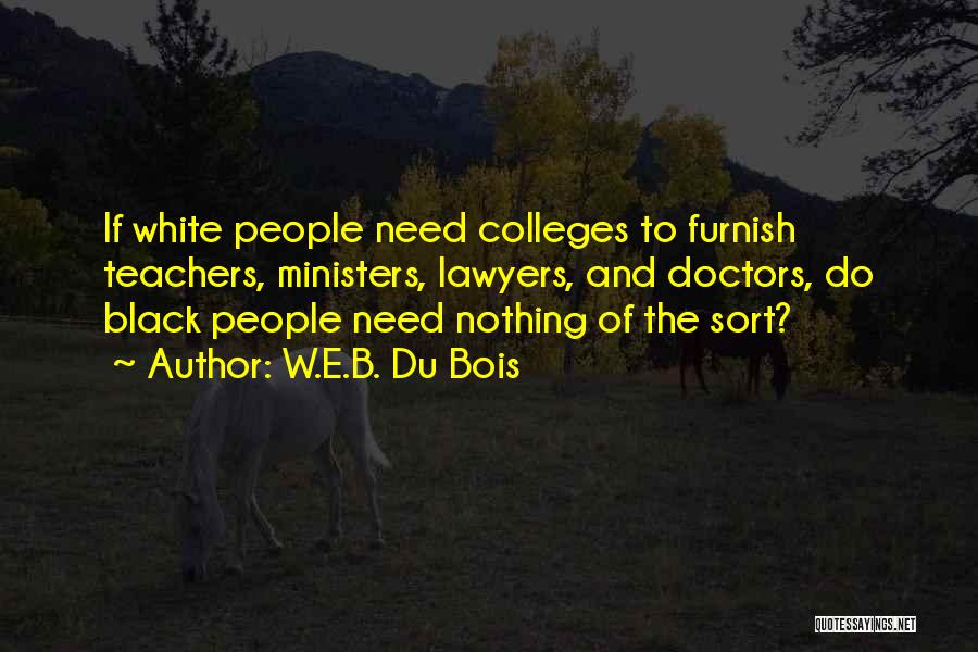 W.E.B. Du Bois Quotes: If White People Need Colleges To Furnish Teachers, Ministers, Lawyers, And Doctors, Do Black People Need Nothing Of The Sort?