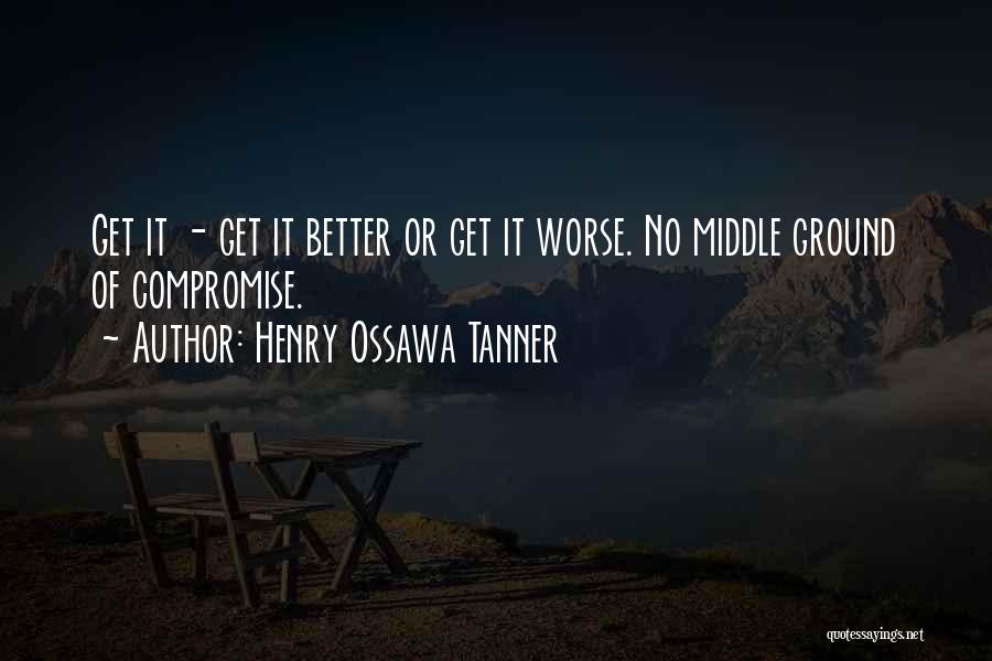 Henry Ossawa Tanner Quotes: Get It - Get It Better Or Get It Worse. No Middle Ground Of Compromise.