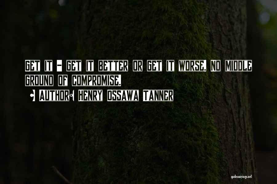Henry Ossawa Tanner Quotes: Get It - Get It Better Or Get It Worse. No Middle Ground Of Compromise.