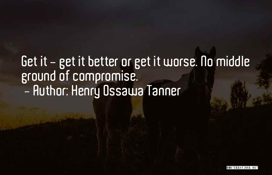 Henry Ossawa Tanner Quotes: Get It - Get It Better Or Get It Worse. No Middle Ground Of Compromise.