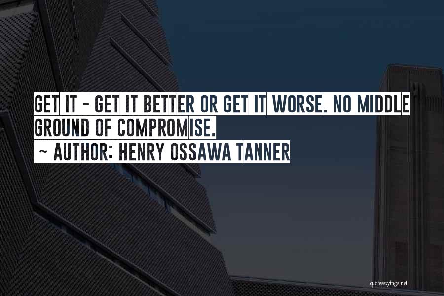 Henry Ossawa Tanner Quotes: Get It - Get It Better Or Get It Worse. No Middle Ground Of Compromise.