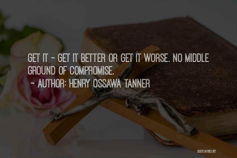 Henry Ossawa Tanner Quotes: Get It - Get It Better Or Get It Worse. No Middle Ground Of Compromise.