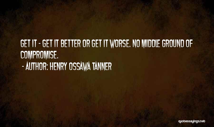 Henry Ossawa Tanner Quotes: Get It - Get It Better Or Get It Worse. No Middle Ground Of Compromise.