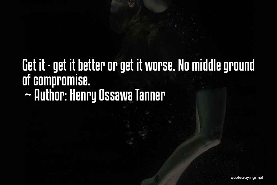 Henry Ossawa Tanner Quotes: Get It - Get It Better Or Get It Worse. No Middle Ground Of Compromise.